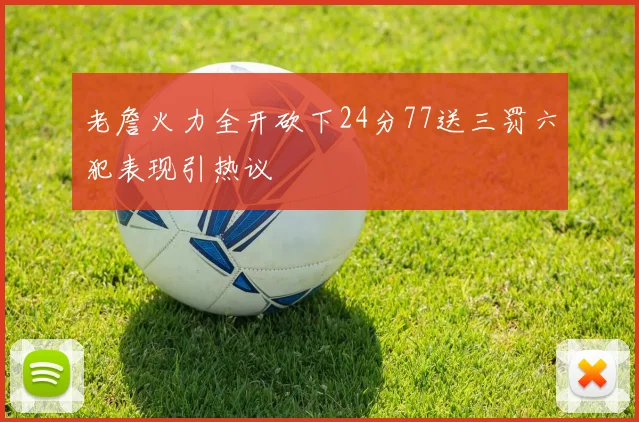 老詹火力全开砍下24分77送三罚六犯表现引热议
