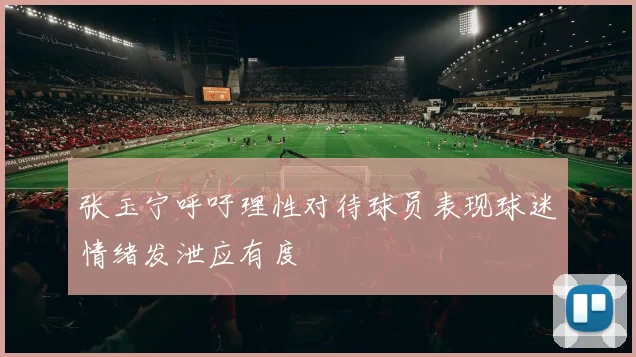 张玉宁呼吁理性对待球员表现球迷情绪发泄应有度