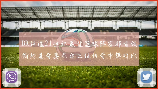 BR评选21世纪最佳篮球阵容邓肯领衔约基奇奥尼尔三位传奇中锋对比分析