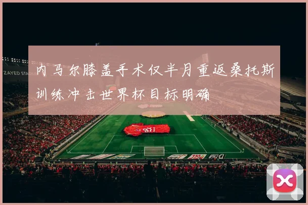 内马尔膝盖手术仅半月重返桑托斯训练冲击世界杯目标明确