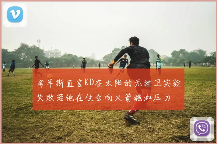 考辛斯直言KD在太阳的无控卫实验失败若他在位会向火箭施加压力