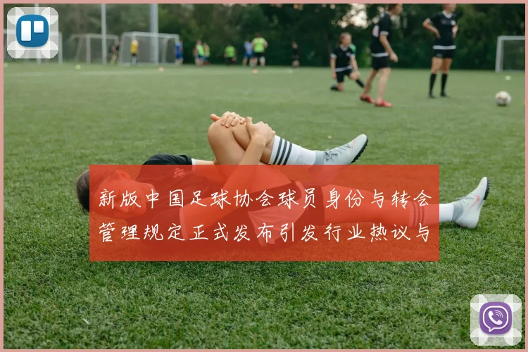 新版中国足球协会球员身份与转会管理规定正式发布引发行业热议与期待