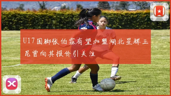 U17国脚张伯霖有望加盟湖北星辉玉昆曾向其报价引关注