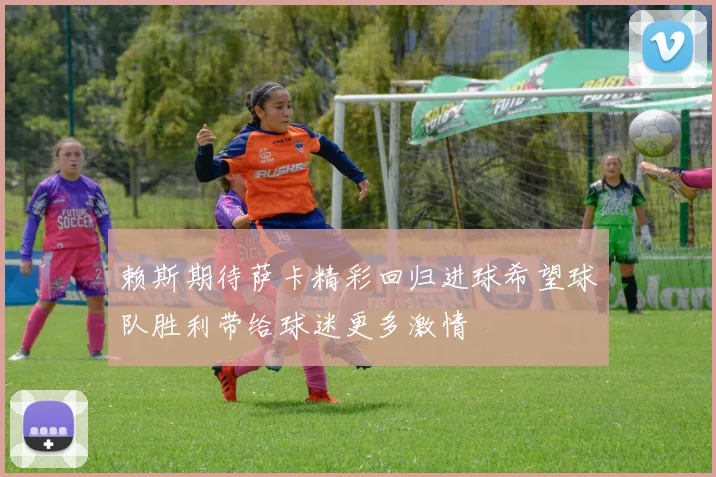 赖斯期待萨卡精彩回归进球希望球队胜利带给球迷更多激情
