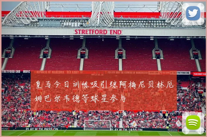 皇马今日训练吸引琼阿梅尼贝林厄姆巴尔韦德等球星参与