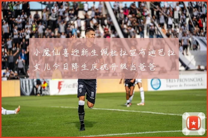 小魔仙喜迎新生佩杜拉宣布迪巴拉女儿今日降生庆祝升级当爸爸