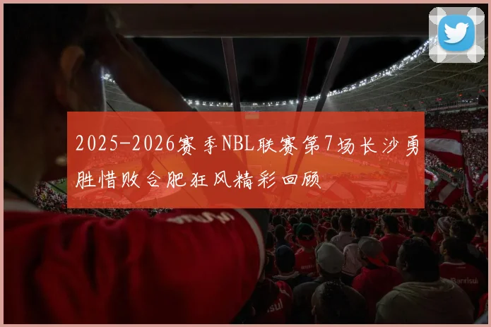 2025-2026赛季NBL联赛第7场长沙勇胜惜败合肥狂风精彩回顾