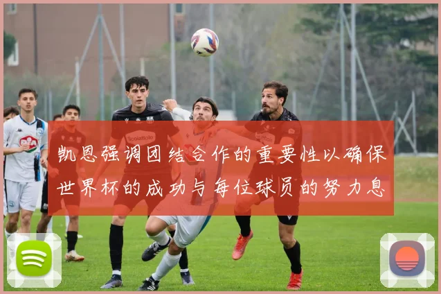 凯恩强调团结合作的重要性以确保世界杯的成功与每位球员的努力息息相关