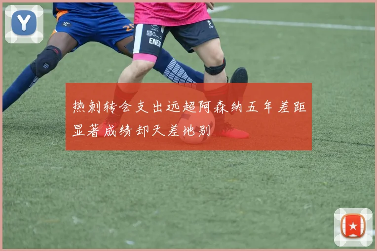 热刺转会支出远超阿森纳五年差距显著成绩却天差地别
