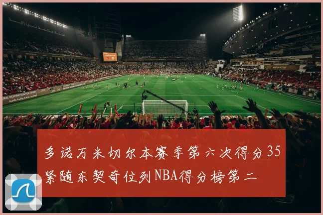 多诺万米切尔本赛季第六次得分35紧随东契奇位列NBA得分榜第二