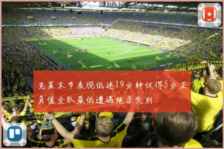 克莱末节表现低迷19分钟仅得5分正负值全队最低遭遇绝杀失利