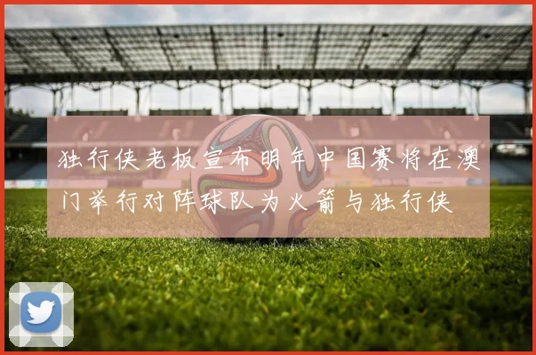 独行侠老板宣布明年中国赛将在澳门举行对阵球队为火箭与独行侠