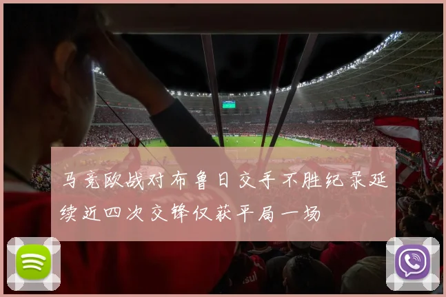 马竞欧战对布鲁日交手不胜纪录延续近四次交锋仅获平局一场
