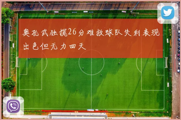 奥孔武独揽26分难救球队失利表现出色但无力回天