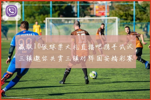 赢取10张球票大礼直播吧携手武汉三镇邀你共赏三镇对阵国安精彩赛事
