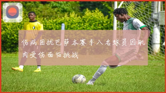 伤病困扰巴萨本赛季八名球员因肌肉受伤面临挑战