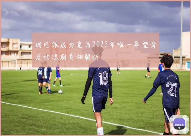 姆巴佩成为皇马2025年唯一希望背后的悲剧真相解析