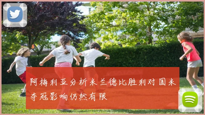 阿梅利亚分析米兰德比胜利对国米夺冠影响仍然有限