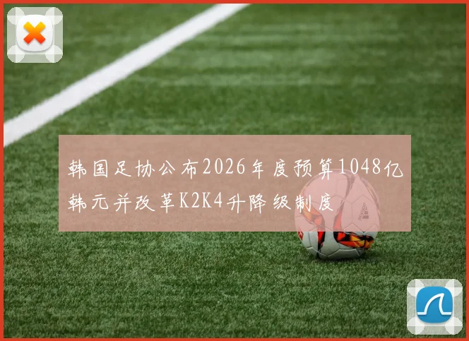 韩国足协公布2026年度预算1048亿韩元并改革K2K4升降级制度
