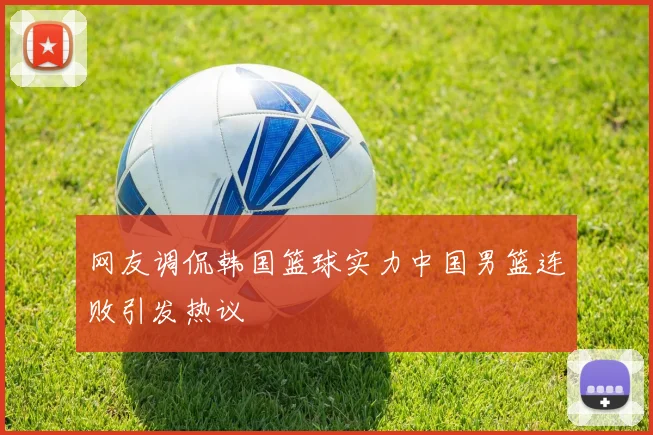 网友调侃韩国篮球实力中国男篮连败引发热议