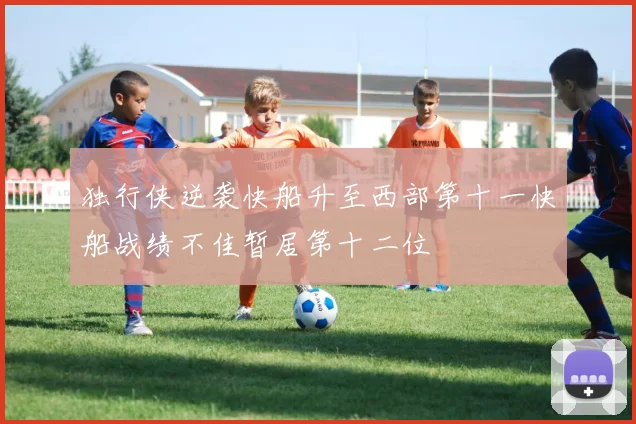 独行侠逆袭快船升至西部第十一快船战绩不佳暂居第十二位