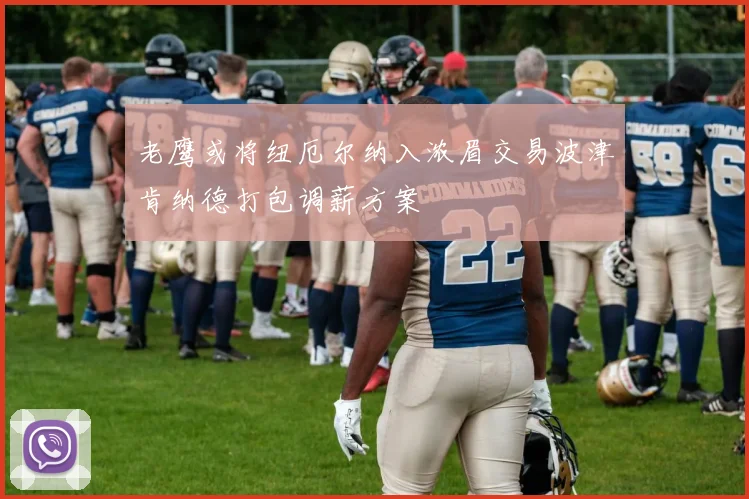 老鹰或将纽厄尔纳入浓眉交易波津肯纳德打包调薪方案