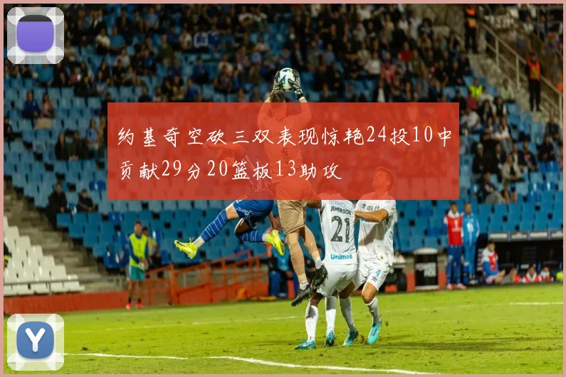 约基奇空砍三双表现惊艳24投10中贡献29分20篮板13助攻